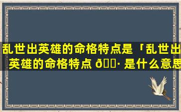 乱世出英雄的命格特点是「乱世出英雄的命格特点 🌷 是什么意思」